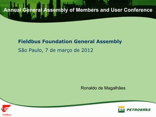 Annual General Assembly of Members and User Conference




     Fieldbus Foundation General Assembly
     São Paulo, 7 de março de 2012




                             Ronaldo de Magalhães



                                                    1
 