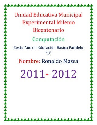 Unidad Educativa Municipal Experimental Milenio Bicentenario<br />Computación<br />Sexto Año de Educación Básica Paralelo “D”<br />Nombre: Ronaldo Massa<br />2011- 2012<br />