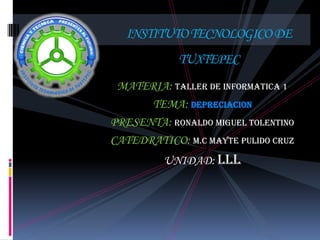 INSTITUTO TECNOLOGICO DE
            TUXTEPEC
 MATERIA: TALLER DE INFORMATICA 1
      TEMA: DEPRECIACION
PRESENTA: RONALDO MIGUEL TOLENTINO
CATEDRATICO: M.C MAYTE PULIDO CRUZ
         UNIDAD: lll
 