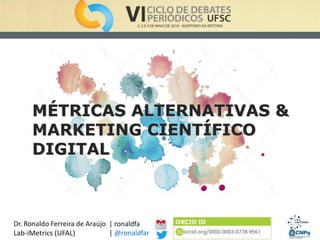 MÉTRICAS ALTERNATIVAS &
MARKETING CIENTÍFICO
DIGITAL
| ronaldfa
| @ronaldfar
Dr. Ronaldo Ferreira de Araújo
Lab-iMetrics (UFAL)
 