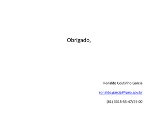 Obrigado,




              Ronaldo Coutinho Garcia

            ronaldo.garcia@ipea.gov.br

                (61) 3315-55-47/55-00
 