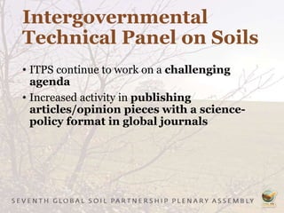 Intergovernmental
Technical Panel on Soils
• ITPS continue to work on a challenging
agenda
• Increased activity in publishing
articles/opinion pieces with a science-
policy format in global journals
 