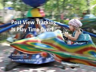Post View Tracking –Is Play Time Over? Ronald Paul, CEO QUISMA GmbH 1 