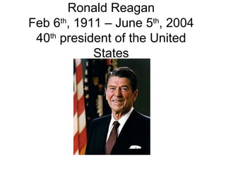 Ronald Reagan Feb 6 th , 1911 – June 5 th , 2004 40 th  president of the United States 