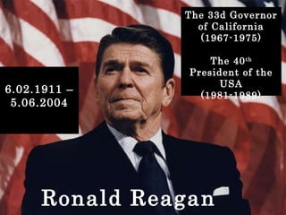 Ronald Reagan The 33d Governor of California (1967-1975) The 40 th  President of the USA (1981-1989) 6.02.1911 – 5.06.2004 