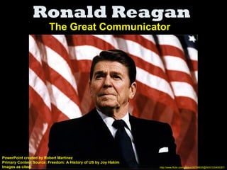 Ronald Reagan
                        The Great Communicator




PowerPoint created by Robert Martinez
Primary Content Source: Freedom: A History of US by Joy Hakim
Images as cited.                                                http://www.flickr.com/photos/26798626@N00/330409387/
 