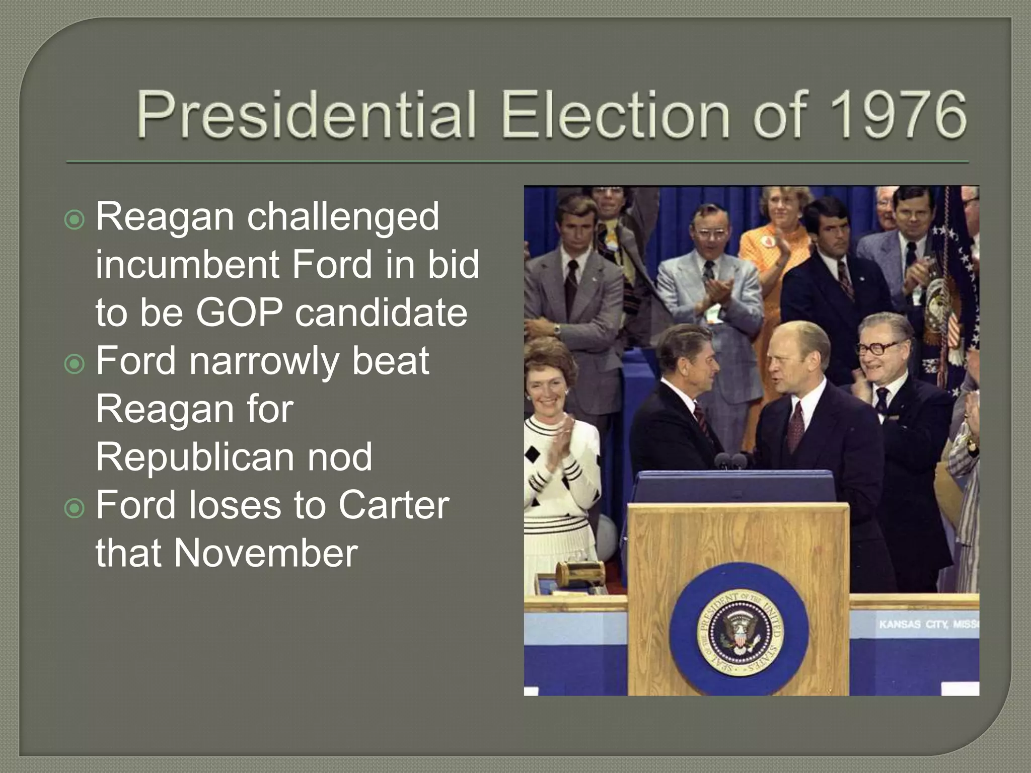  Reagan challenged
incumbent Ford in bid
to be GOP candidate
 Ford narrowly beat
Reagan for
Republican nod
 Ford loses to Carter
that November
 