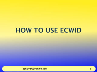 HOW TO USE ECWID
achievervaronald.com 1
 