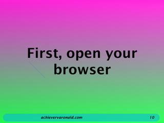 First, open your
browser
achievervaronald.com 10
 