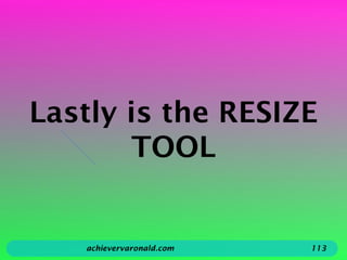 Lastly is the RESIZE
TOOL
achievervaronald.com 113
 