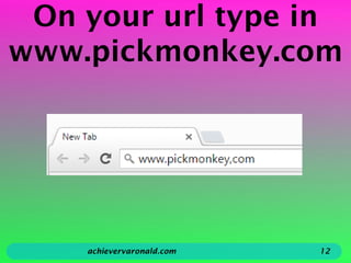 On your url type in
www.pickmonkey.com
achievervaronald.com 12
 