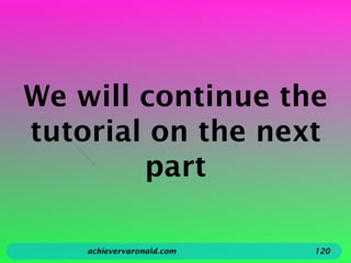 We will continue the
tutorial on the next
part
achievervaronald.com 120
 