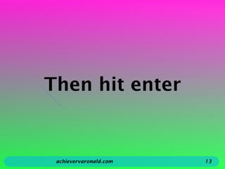 Then hit enter
achievervaronald.com 13
 