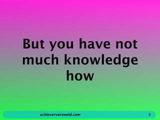 But you have not
much knowledge
how
achievervaronald.com 3
 