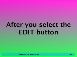 After you select the
EDIT button
achievervaronald.com 46
 