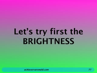 Let’s try first the
BRIGHTNESS
achievervaronald.com 77
 
