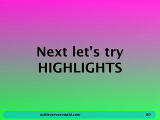 Next let’s try
HIGHLIGHTS
achievervaronald.com 80
 