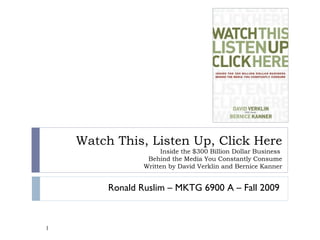 Watch This, Listen Up, Click Here Inside the $300 Billion Dollar Business  Behind the Media You Constantly Consume Written by David Verklin and Bernice Kanner Ronald Ruslim – MKTG 6900 A – Fall 2009 