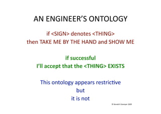 AN ENGINEER’S ONTOLOGY 
       if <SIGN> denotes <THING> 
then TAKE ME BY THE HAND and SHOW ME 

                if successful 
   I’ll accept that the <THING> EXISTS 

    This ontology appears restric(ve 
                   but 
                it is not 
                                 © Ronald K Stamper 2009 
 