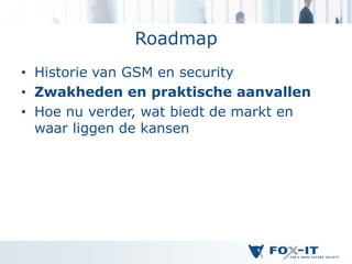 Roadmap
• Historie van GSM en security
• Zwakheden en praktische aanvallen
• Hoe nu verder, wat biedt de markt en
  waar liggen de kansen
 