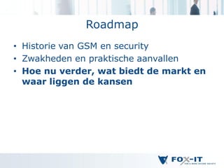 Roadmap
• Historie van GSM en security
• Zwakheden en praktische aanvallen
• Hoe nu verder, wat biedt de markt en
  waar liggen de kansen
 