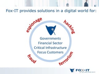 Fox-IT provides solutions in a digital world for:




                   Governments
                  Financial Sector
               Critical Infrastructure
                 Focus Customers
 