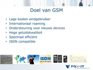 Doel van GSM
•   Lage kosten eindgebruiker
•   Internationaal roaming
•   Ondersteuning voor nieuwe devices
•   Hoge geluidskwaliteit
•   Spectraal efficiënt
•   ISDN compatible
 