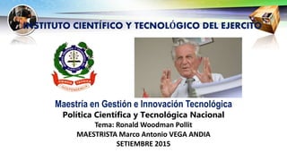 Maestría en Gestión e Innovación Tecnológica
Política Científica y Tecnológica Nacional
Tema: Ronald Woodman Pollit
MAESTRISTA Marco Antonio VEGA ANDIA
SETIEMBRE 2015
INSTITUTO CIENTÍFICO Y TECNOLÓGICO DEL EJERCITO
 