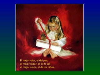 El mejor olor, el del pan; el mejor sabor, el de la sal;  el mejor amor, el de los niños.   