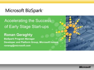 Accelerating the Success
of Early Stage Start-ups
Ronan Geraghty
BizSpark Program Manager
Developer and Platform Group, Microsoft Ireland
ronang@microsoft.com
 
