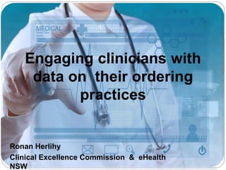 Ronan Herlihy
Clinical Excellence Commission & eHealth
NSW
Engaging clinicians with
data on their ordering
practices
 