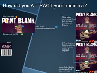 How did you ATTRACT your audience?
Bold masthead
Stars eyes in top 1/3
Stars facial
expression/indirect address
price Different size text
to show audience
which features
are most
important
Unique Selling Points
are clearly defined
button with prize
Clear colour
scheme:red,white,b
lack, consistent
fonts to create
brand id
 