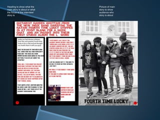 Picture of main
story to show
audience who
story is about
Heading to show what the
main story is about or what
the focus of the interview/
story is
 