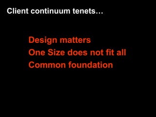 Client continuum tenets…


     Design matters
     One Size does not fit all
     Common foundation
 