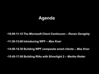 Agenda


•10:00-11:15 The Microsoft Client Continuum – Ronan Geraghty

•11:30-13:00 Introducing WPF – Max Knor

•14:00-15:30 Building WPF composite smart clients – Max Knor

•15:45-17:00 Building RIAs with Silverlight 2 – Martha Rotter
 