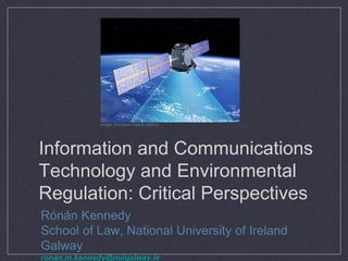 Image: European Space Agency




Information and Communications
Technology and Environmental
Regulation: Critical Perspectives
Rónán Kennedy
School of Law, National University of Ireland
Galway
ronan.m.kennedy@nuigalway.ie
 