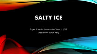SALTY ICE
Super Scientist Presentation Term 2 2018
Created by: Ronan Kelly
 