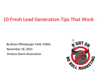 1
10 Fresh Lead Generation Tips That Work
By Brian Offenberger CeM, CSMA
November 18, 2015
Arizona Alarm Association
 