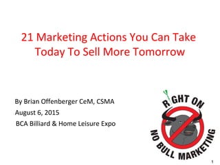 1
21 Marketing Actions You Can Take
Today To Sell More Tomorrow
By Brian Offenberger CeM, CSMA
August 6, 2015
BCA Billiard & Home Leisure Expo
 