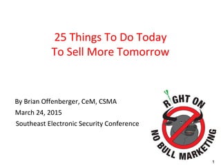 1
25 Things To Do Today
To Sell More Tomorrow
By Brian Offenberger, CeM, CSMA
March 24, 2015
Southeast Electronic Security Conference
 