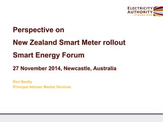 Perspective on
New Zealand Smart Meter rollout
Smart Energy Forum
27 November 2014, Newcastle, Australia
Ron Beatty
Principal Adviser Market Services
 