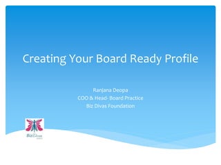Creating Your Board Ready Profile
Ranjana Deopa
COO & Head- Board Practice
Biz Divas Foundation
 