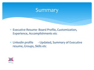  Executive Resume- Board Profile, Customization,
Experience, Accomplishments etc
 Linkedin profile - Updated, Summary of Executive
resume, Groups, Skills etc
Summary
 