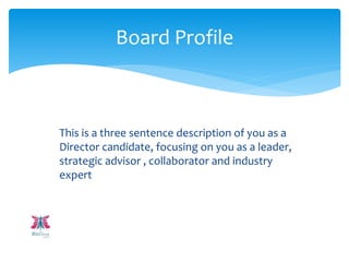 This is a three sentence description of you as a
Director candidate, focusing on you as a leader,
strategic advisor , collaborator and industry
expert
Board Profile
 