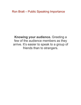 Ron Bratt – Public Speaking Importance
Knowing your audience. Greeting a
few of the audience members as they
arrive. It’s easier to speak to a group of
friends than to strangers.
 