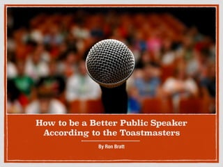 How to be a Better Public Speaker 
According to the Toastmasters 
By Ron Bratt 
 