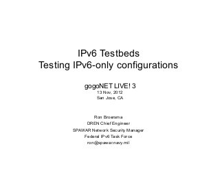 IPv6 Testbeds
Testing IPv6-only configurations

            gogoNET LIVE! 3
                 13 Nov, 2012
                 San Jose, CA



               Ron Broersma
            DREN Chief Engineer
       SPAWAR Network Security Manager
           Federal IPv6 Task Force
            ron@spawar.navy.mil
 