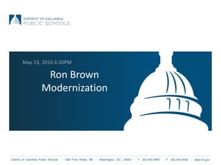 District of Columbia Public Schools | 1200 First Street, NE | Washington, DC 20002 | T 202.442.5885 | F 202.442.5026 | dcps.dc.gov
Ron Brown
Modernization
May 23, 2016 6:30PM
 