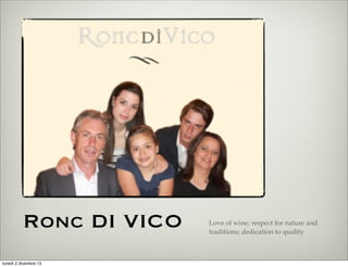 Ronc DI VICO
lunedì 2 dicembre 13

Love of wine; respect for nature and
traditions; dedication to quality

 