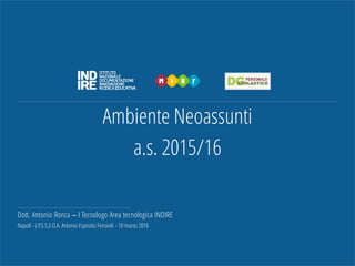 Ambiente Neoassunti
a.s. 2015/16
Dott. Antonio Ronca – I Tecnologo Area tecnologica INDIRE
Napoli - I.P.S.S.E.O.A. Antonio Esposito Ferraioli - 10 marzo 2016
 